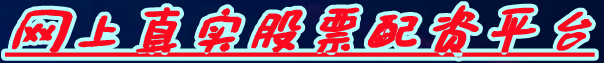 网上真实股票配资平台_互联网金融股票配资_配资炒股网咨询